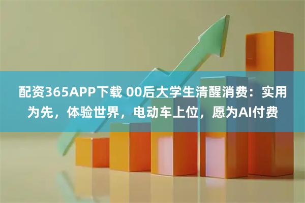 配资365APP下载 00后大学生清醒消费：实用为先，体验世界，电动车上位，愿为AI付费