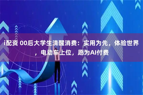 i配资 00后大学生清醒消费：实用为先，体验世界，电动车上位，愿为AI付费