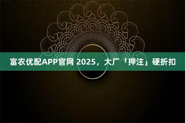 富农优配APP官网 2025,大厂「押注」硬折扣