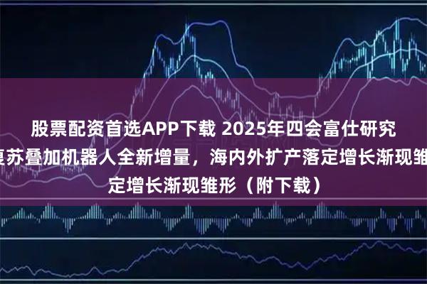 股票配资首选APP下载 2025年四会富仕研究报告：工控复苏叠加机器人全新增量，海内外扩产落定增长渐现雏形（附下载）