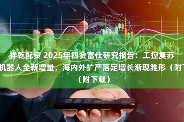 祥乾配资 2025年四会富仕研究报告：工控复苏叠加机器人全新增量，海内外扩产落定增长渐现雏形（附下载）