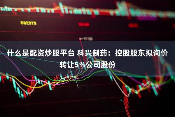 什么是配资炒股平台 科兴制药：控股股东拟询价转让5%公司股份