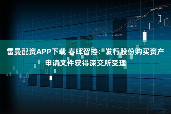 雷曼配资APP下载 春晖智控：发行股份购买资产申请文件获得深交所受理