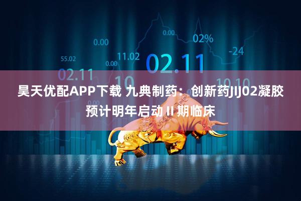 昊天优配APP下载 九典制药：创新药JIJ02凝胶预计明年启动Ⅱ期临床