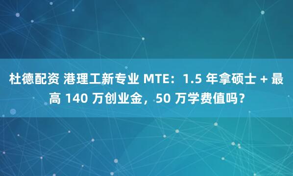 杜德配资 港理工新专业 MTE：1.5 年拿硕士 + 最高 140 万创业金，50 万学费值吗？