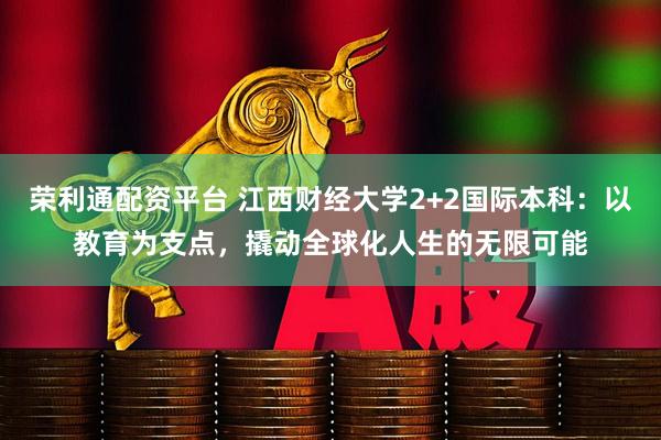 荣利通配资平台 江西财经大学2+2国际本科：以教育为支点，撬动全球化人生的无限可能