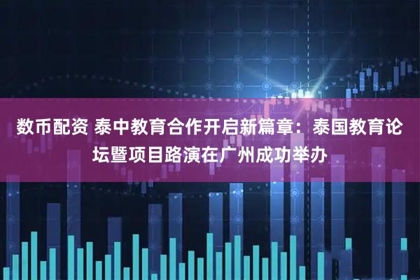 数币配资 泰中教育合作开启新篇章：泰国教育论坛暨项目路演在广州成功举办