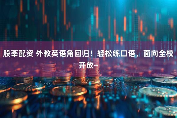 股莘配资 外教英语角回归！轻松练口语，面向全校开放~