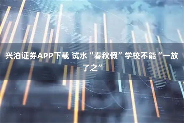 兴泊证券APP下载 试水“春秋假”学校不能“一放了之”