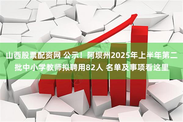 山西股票配资网 公示！阿坝州2025年上半年第二批中小学教师拟聘用82人 名单及事项看这里