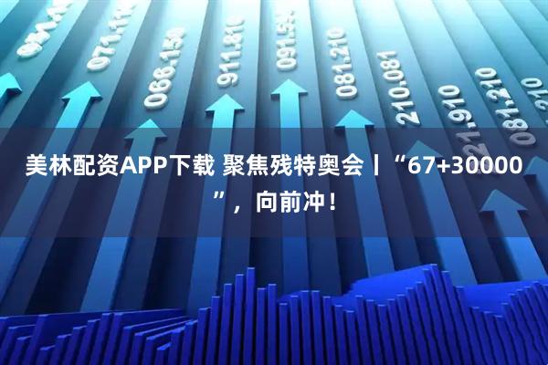 美林配资APP下载 聚焦残特奥会丨“67+30000”，向前冲！