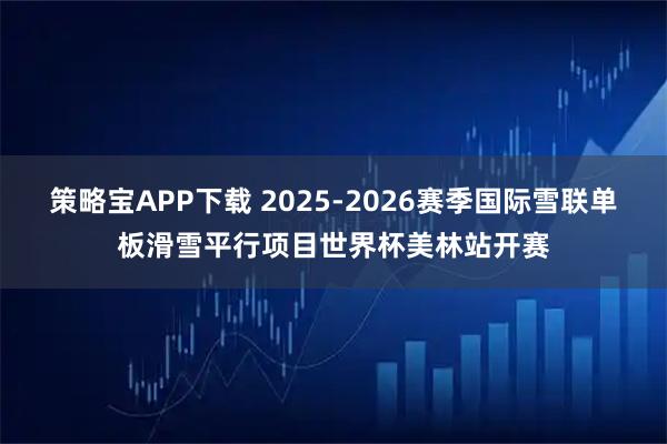 策略宝APP下载 2025-2026赛季国际雪联单板滑雪平行项目世界杯美林站开赛