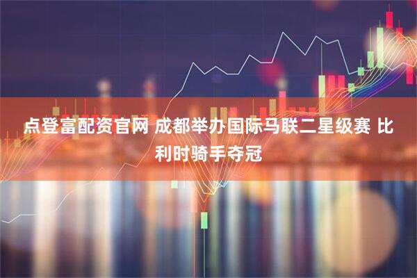 点登富配资官网 成都举办国际马联二星级赛 比利时骑手夺冠