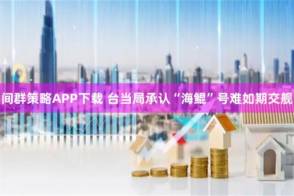 间群策略APP下载 台当局承认“海鲲”号难如期交舰
