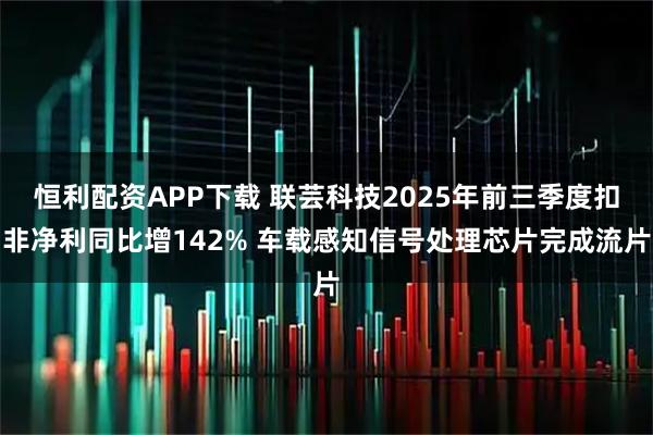 恒利配资APP下载 联芸科技2025年前三季度扣非净利同比增142% 车载感知信号处理芯片完成流片