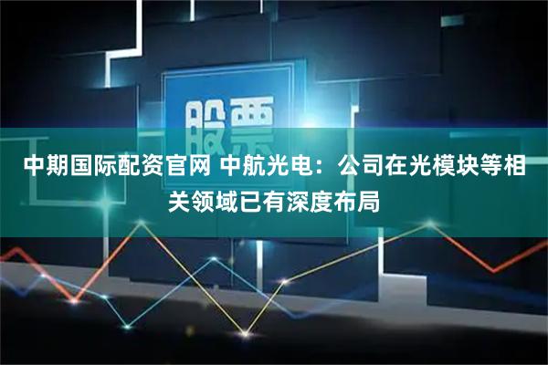 中期国际配资官网 中航光电：公司在光模块等相关领域已有深度布局