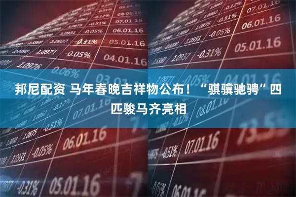 邦尼配资 马年春晚吉祥物公布！“骐骥驰骋”四匹骏马齐亮相