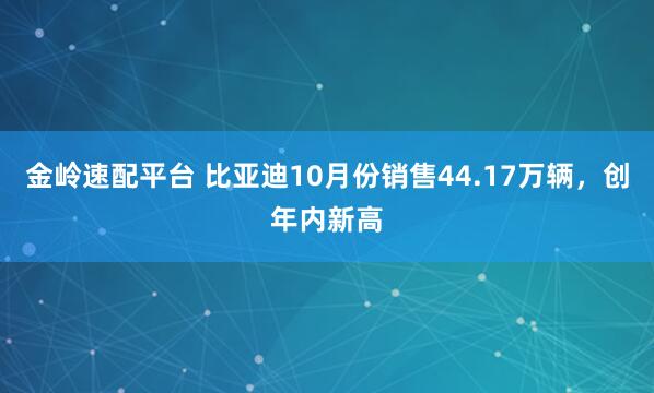 金岭速配平台 比亚迪10月份销售44.17万辆，创年内新高