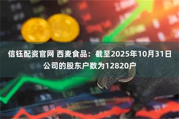 信钰配资官网 西麦食品：截至2025年10月31日公司的股东户数为12820户