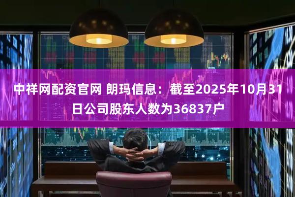 中祥网配资官网 朗玛信息：截至2025年10月31日公司股东人数为36837户