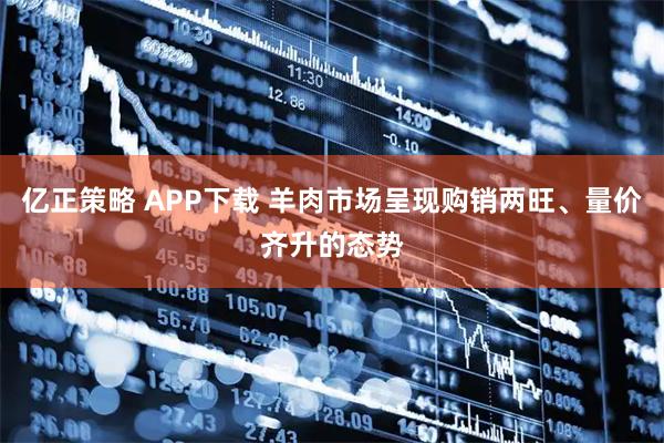 亿正策略 APP下载 羊肉市场呈现购销两旺、量价齐升的态势