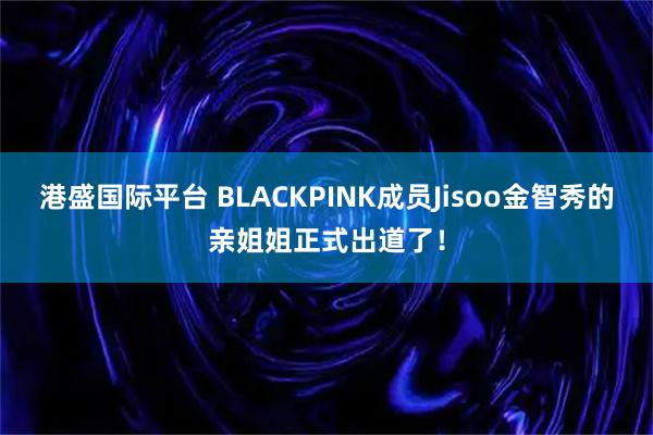 港盛国际平台 BLACKPINK成员Jisoo金智秀的亲姐姐正式出道了！
