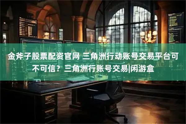 金斧子股票配资官网 三角洲行动账号交易平台可不可信？三角洲行账号交易|闲游盒