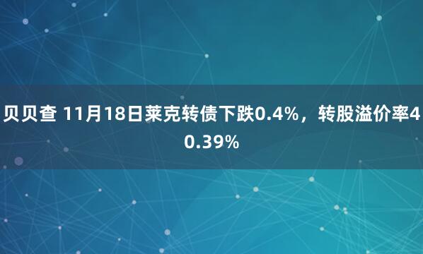 贝贝查 11月18日莱克转债下跌0.4%，转股溢价率40.39%