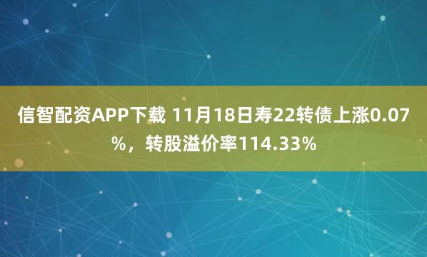 信智配资APP下载 11月18日寿22转债上涨0.07%，转股溢价率114.33%