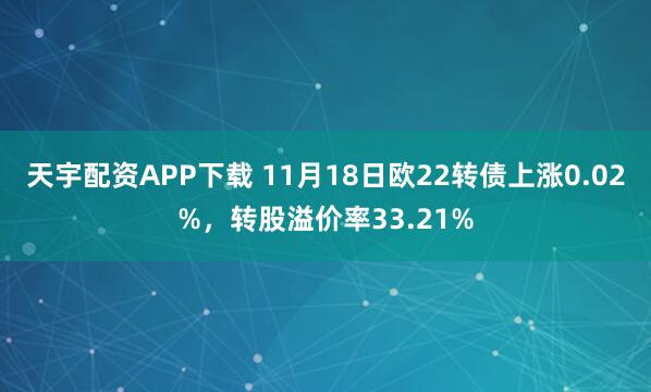 天宇配资APP下载 11月18日欧22转债上涨0.02%，转股溢价率33.21%
