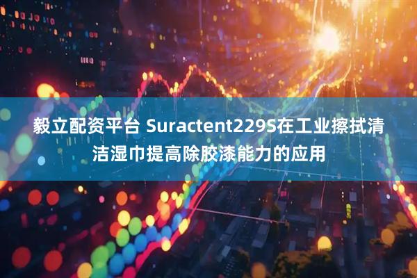 毅立配资平台 Suractent229S在工业擦拭清洁湿巾提高除胶漆能力的应用