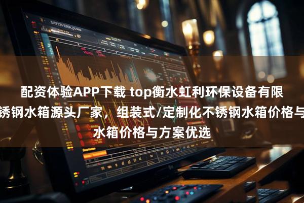 配资体验APP下载 top衡水虹利环保设备有限公司：不锈钢水箱源头厂家，组装式/定制化不锈钢水箱价格与方案优选