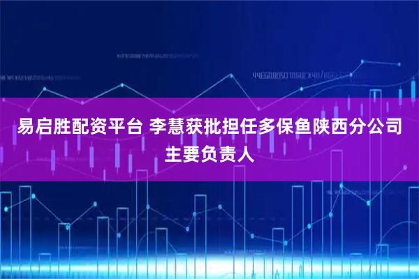 易启胜配资平台 李慧获批担任多保鱼陕西分公司主要负责人