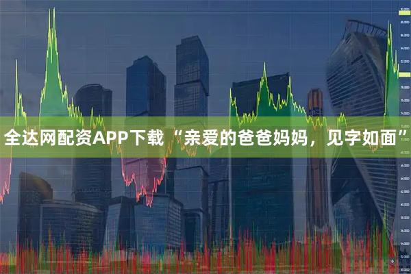全达网配资APP下载 “亲爱的爸爸妈妈，见字如面”