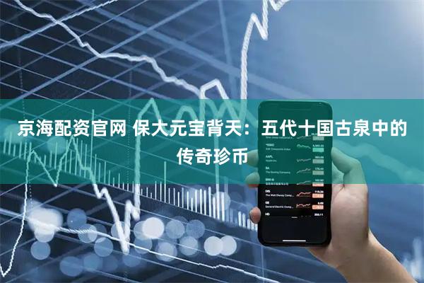 京海配资官网 保大元宝背天：五代十国古泉中的传奇珍币