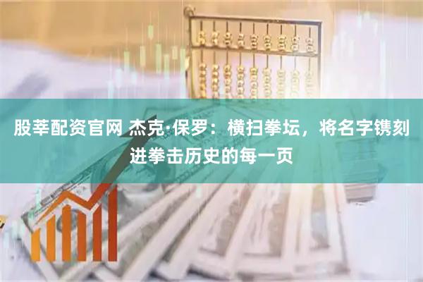 股莘配资官网 杰克·保罗：横扫拳坛，将名字镌刻进拳击历史的每一页