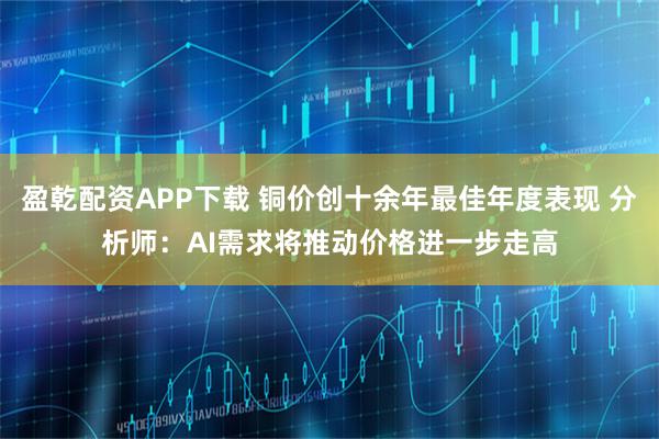 盈乾配资APP下载 铜价创十余年最佳年度表现 分析师：AI需求将推动价格进一步走高