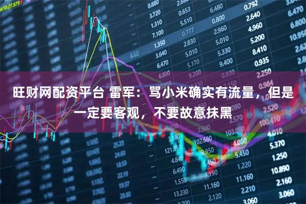 旺财网配资平台 雷军：骂小米确实有流量，但是一定要客观，不要故意抹黑