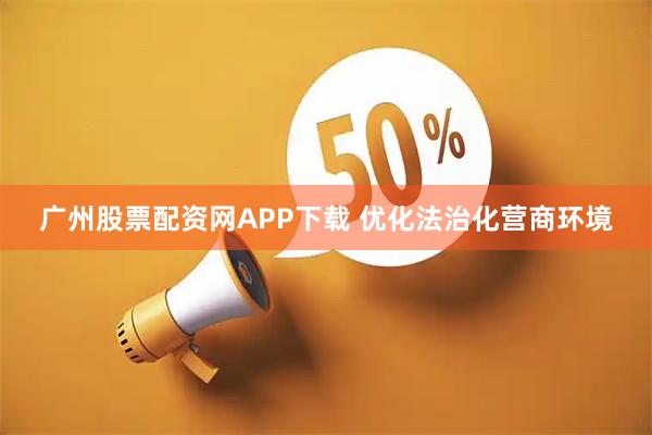 广州股票配资网APP下载 优化法治化营商环境