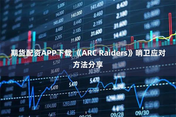 期货配资APP下载 《ARC Raiders》哨卫应对方法分享