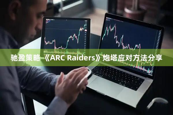 驰盈策略 《ARC Raiders》炮塔应对方法分享