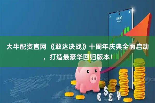 大牛配资官网 《敢达决战》十周年庆典全面启动，打造最豪华回归版本！