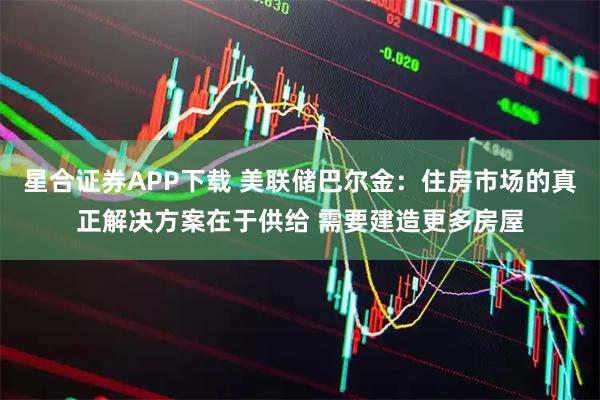 星合证券APP下载 美联储巴尔金：住房市场的真正解决方案在于供给 需要建造更多房屋