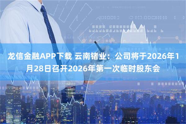 龙信金融APP下载 云南锗业：公司将于2026年1月28日召开2026年第一次临时股东会