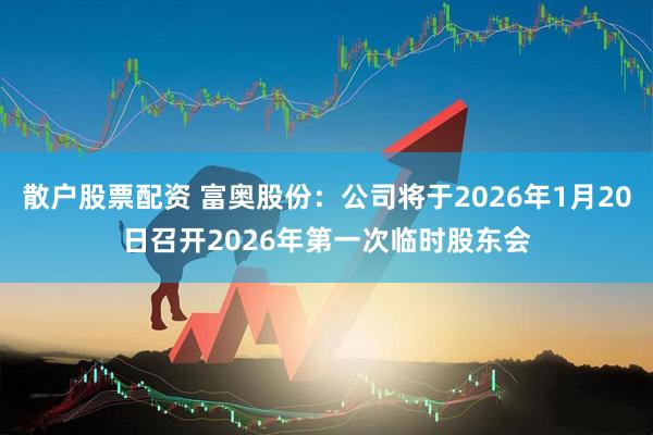 散户股票配资 富奥股份：公司将于2026年1月20日召开2026年第一次临时股东会
