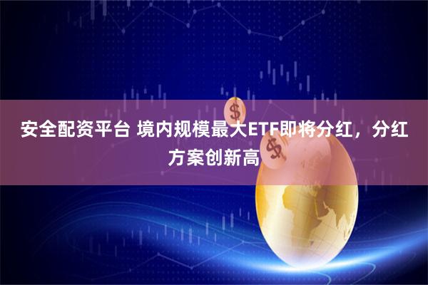安全配资平台 境内规模最大ETF即将分红，分红方案创新高