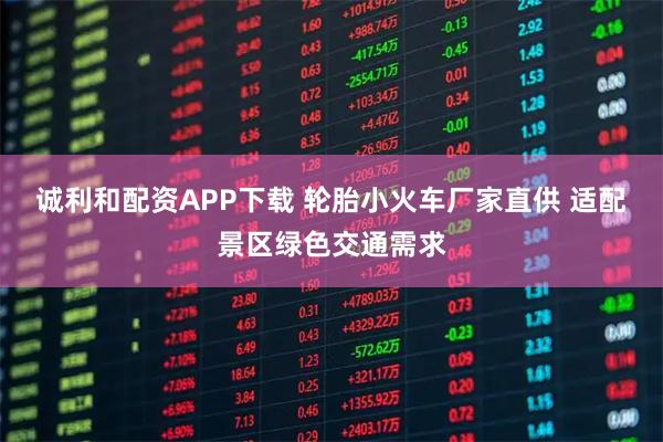 诚利和配资APP下载 轮胎小火车厂家直供 适配景区绿色交通需求