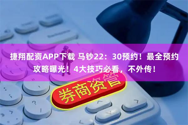 捷翔配资APP下载 马钞22：30预约！最全预约攻略曝光！4大技巧必看，不外传！