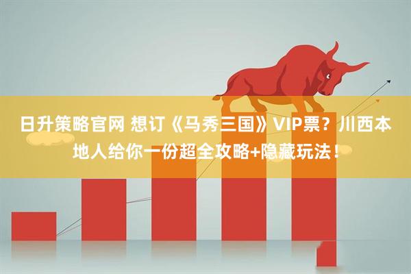 日升策略官网 想订《马秀三国》VIP票？川西本地人给你一份超全攻略+隐藏玩法！