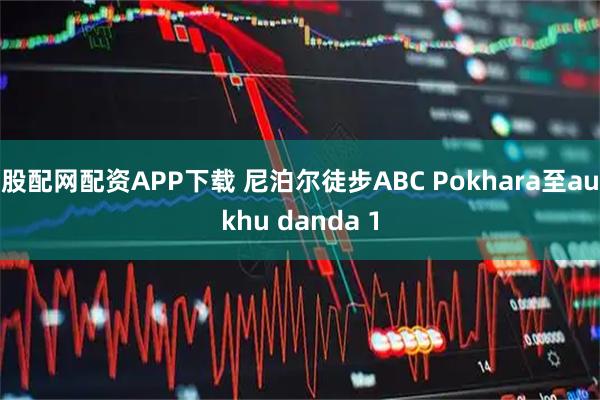 股配网配资APP下载 尼泊尔徒步ABC Pokhara至aukhu danda 1